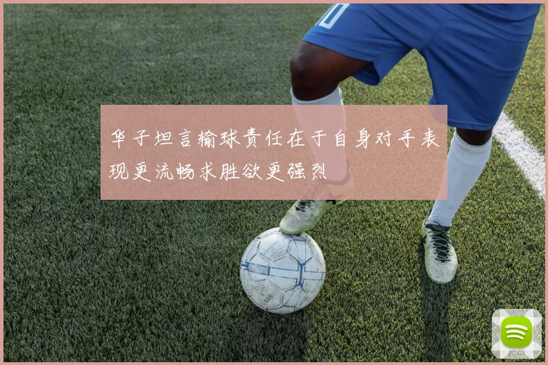 华子坦言输球责任在于自身对手表现更流畅求胜欲更强烈