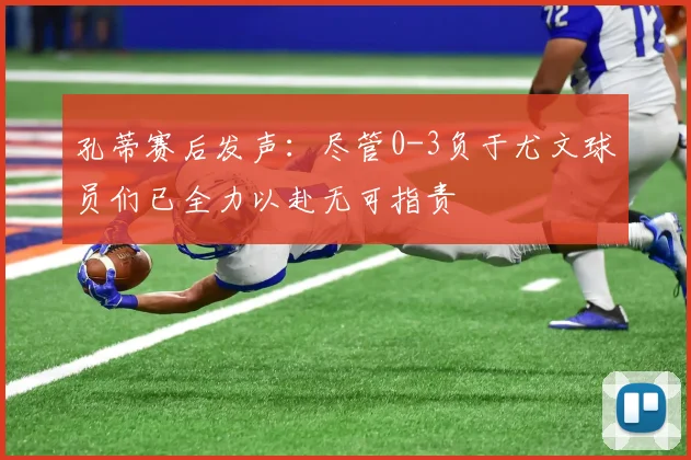 孔蒂赛后发声：尽管0-3负于尤文球员们已全力以赴无可指责