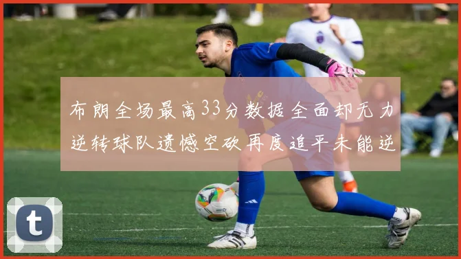布朗全场最高33分数据全面却无力逆转球队遗憾空砍再度追平未能逆袭