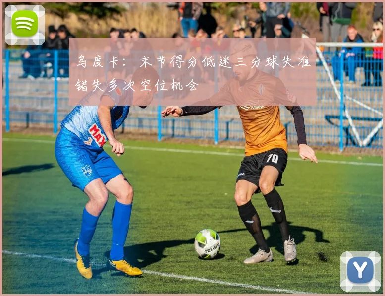 乌度卡：末节得分低迷三分球失准错失多次空位机会