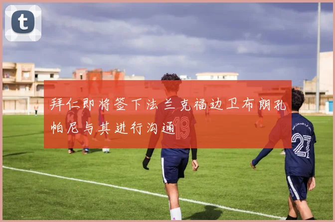 拜仁即将签下法兰克福边卫布朗孔帕尼与其进行沟通