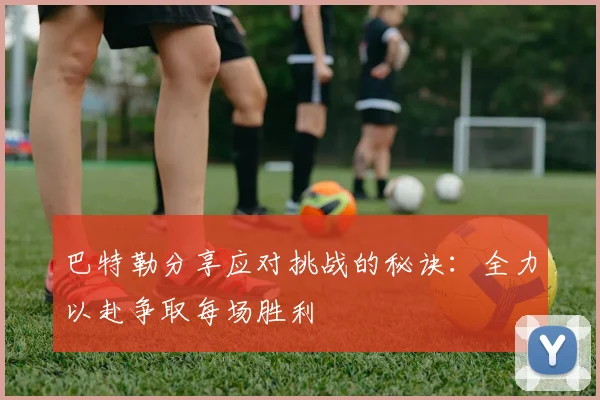 巴特勒分享应对挑战的秘诀：全力以赴争取每场胜利