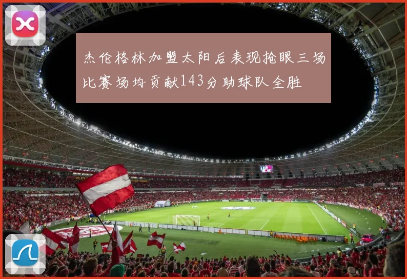 杰伦格林加盟太阳后表现抢眼三场比赛场均贡献143分助球队全胜