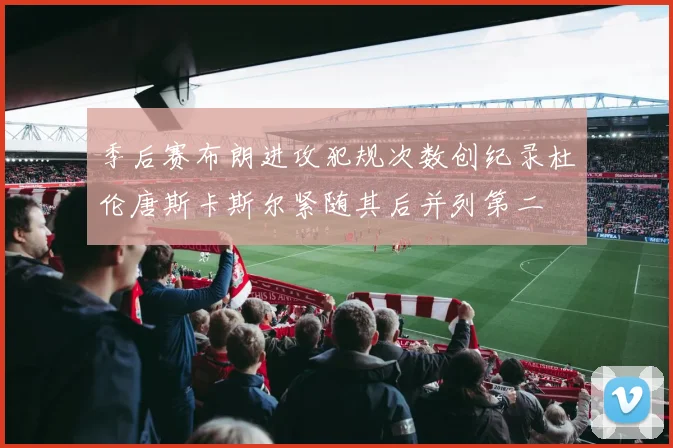 季后赛布朗进攻犯规次数创纪录杜伦唐斯卡斯尔紧随其后并列第二