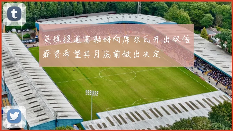 英媒报道富勒姆向席尔瓦开出双倍薪资希望其月底前做出决定