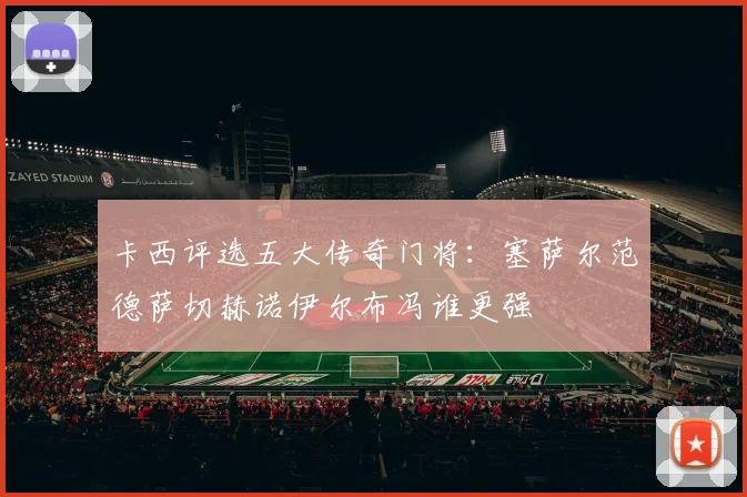 卡西评选五大传奇门将：塞萨尔范德萨切赫诺伊尔布冯谁更强