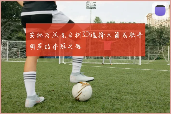 安托万沃克分析KD选择火箭或联手明星的夺冠之路