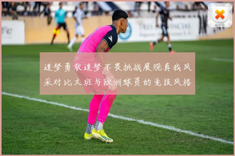 追梦勇敢追梦不畏挑战展现真我风采对比文班与欧洲球员的竞技风格