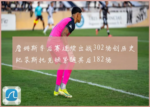詹姆斯季后赛连续出战302场创历史纪录斯托克顿紧随其后182场