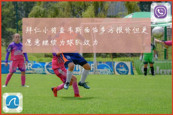 拜仁小将查韦斯面临多方报价但更愿意继续为球队效力