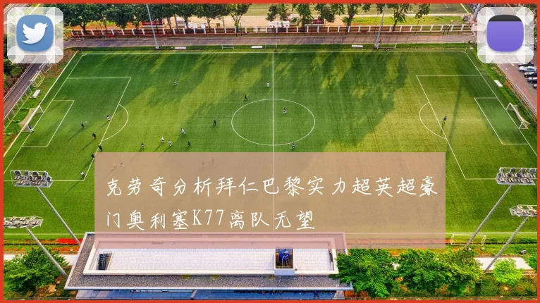 克劳奇分析拜仁巴黎实力超英超豪门奥利塞K77离队无望