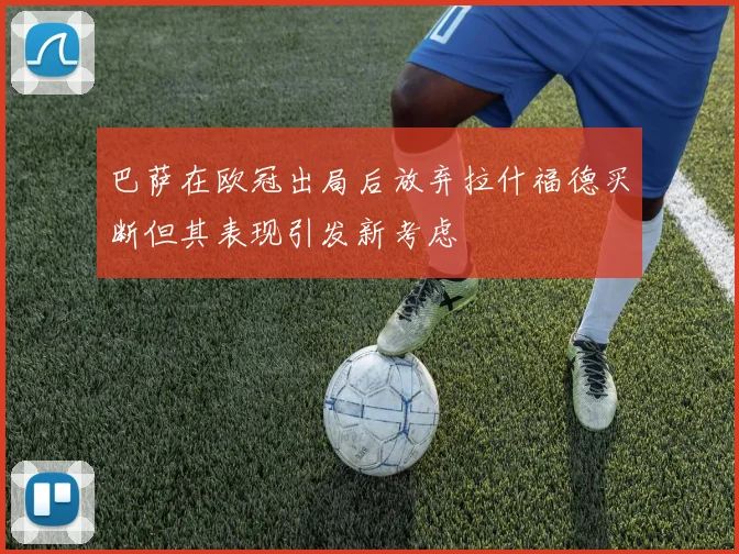 巴萨在欧冠出局后放弃拉什福德买断但其表现引发新考虑