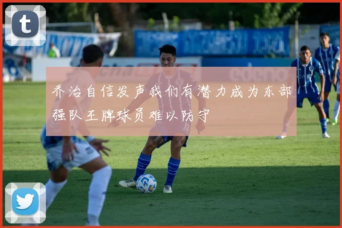 乔治自信发声我们有潜力成为东部强队王牌球员难以防守