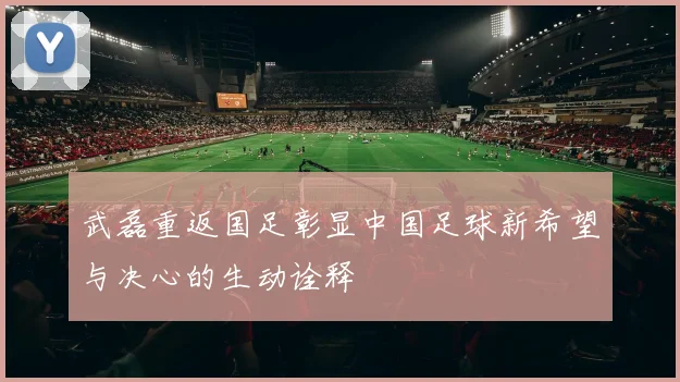 武磊重返国足彰显中国足球新希望与决心的生动诠释