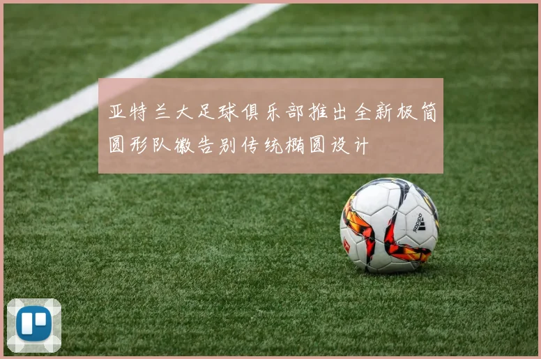 亚特兰大足球俱乐部推出全新极简圆形队徽告别传统椭圆设计