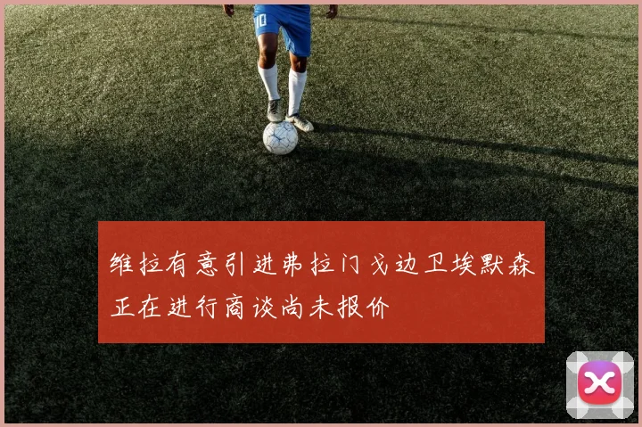 维拉有意引进弗拉门戈边卫埃默森正在进行商谈尚未报价
