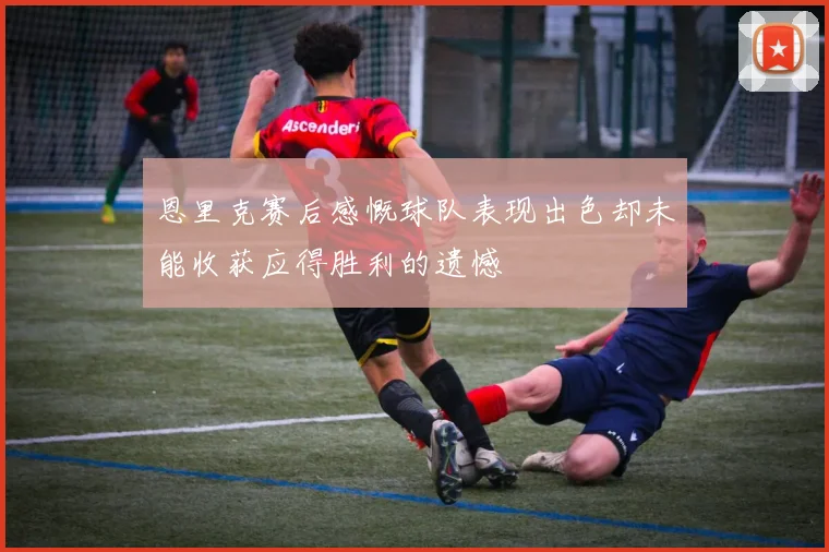 恩里克赛后感慨球队表现出色却未能收获应得胜利的遗憾