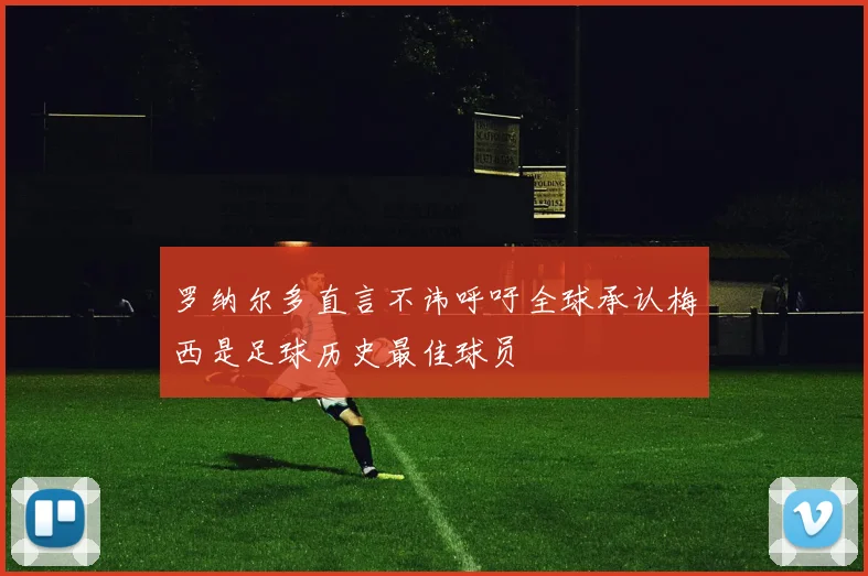 罗纳尔多直言不讳呼吁全球承认梅西是足球历史最佳球员