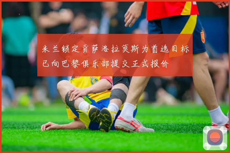 米兰锁定贡萨洛拉莫斯为首选目标已向巴黎俱乐部提交正式报价
