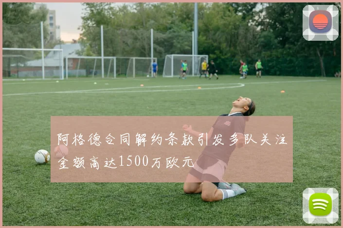 阿格德合同解约条款引发多队关注金额高达1500万欧元