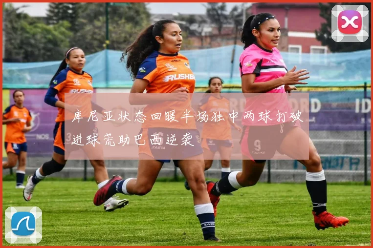 库尼亚状态回暖半场独中两球打破进球荒助巴西逆袭